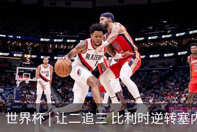世界杯 | 让二追三 比利时逆转塞内加尔闯进16强