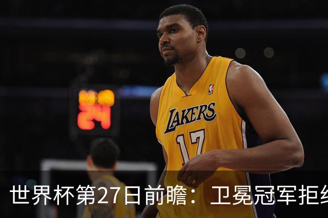 世界杯第27日前瞻：卫冕冠军拒绝翻车 梅西萨拉赫谁主沉浮