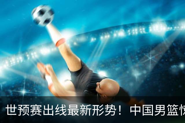 世预赛出线最新形势！中国男篮惊险晋级，日韩疑似默契球，中国台北男篮被做掉！
