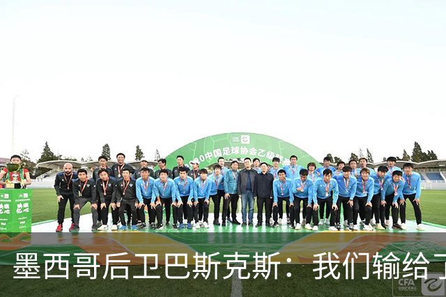 墨西哥后卫巴斯克斯：我们输给了冠军候选，已付出一切可坦然离开
