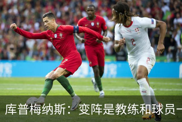 库普梅纳斯：变阵是教练和球员一起商量出来的；90分钟我们还领先