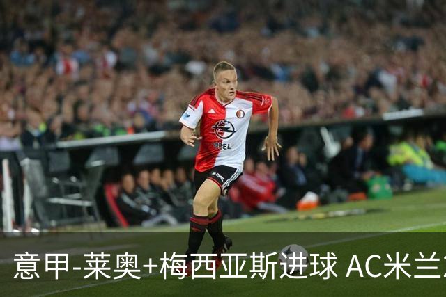意甲-莱奥+梅西亚斯进球 AC米兰2-0止连平仍领跑