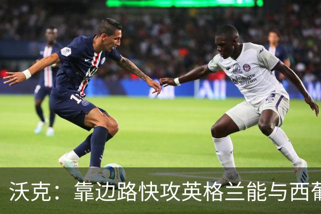 沃克：靠边路快攻英格兰能与西葡巴阿一战，但球员必须再提升状态