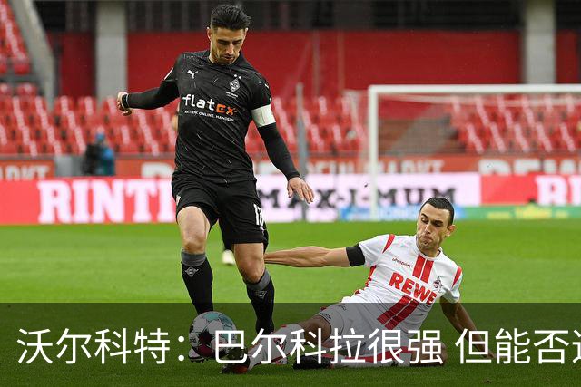沃尔科特：巴尔科拉很强 但能否适应英超？我更倾向于买罗杰斯