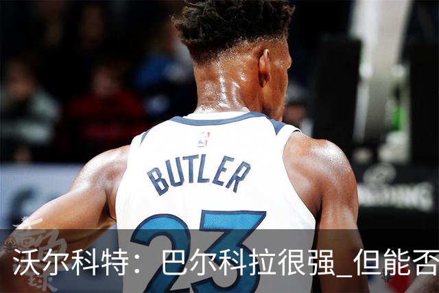 沃尔科特：巴尔科拉很强 但能否适应英超？我更倾向于买罗杰斯