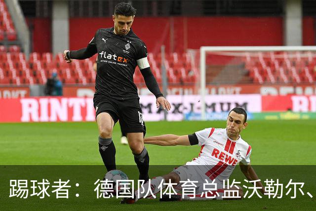 踢球者：德国队体育总监沃勒尔、总经理雷蒂希也可能离职