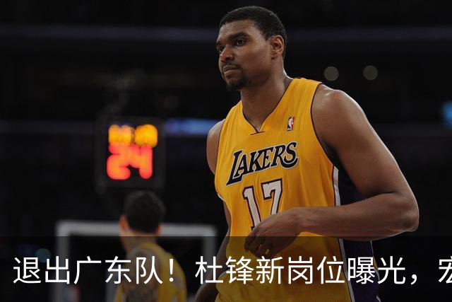 退出广东队！杜锋新岗位曝光，宏远新帅正式出炉！